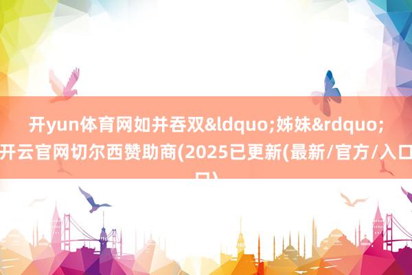 开yun体育网如并吞双&ldquo;姊妹&rdquo;-开云官网切尔西赞助商(2025已更新(最新/官方/入口)