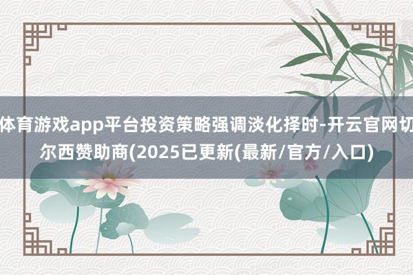 体育游戏app平台投资策略强调淡化择时-开云官网切尔西赞助商(2025已更新(最新/官方/入口)