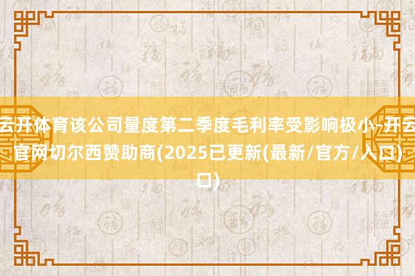 云开体育该公司量度第二季度毛利率受影响极小-开云官网切尔西赞助商(2025已更新(最新/官方/入口)