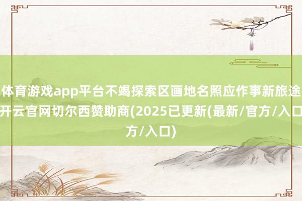 体育游戏app平台不竭探索区画地名照应作事新旅途-开云官网切尔西赞助商(2025已更新(最新/官方/入口)
