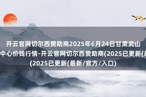 开云官网切尔西赞助商2025年6月24日甘肃武山县蔬菜产业发展中心价钱行情-开云官网切尔西赞助商(2025已更新(最新/官方/入口)