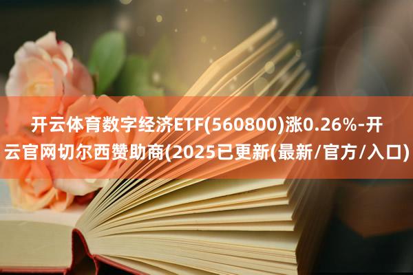 开云体育数字经济ETF(560800)涨0.26%-开云官网切尔西赞助商(2025已更新(最新/官方/入口)