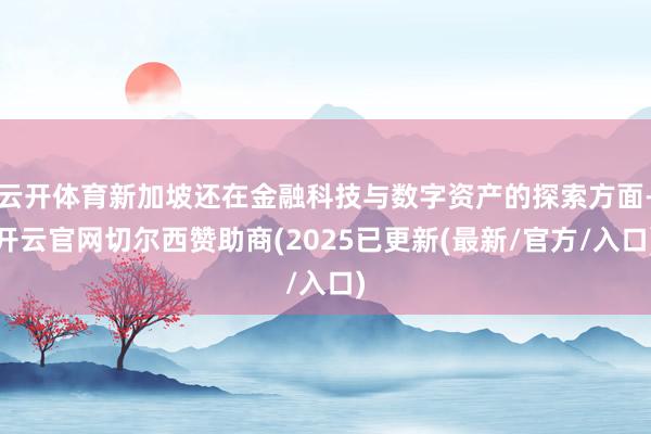 云开体育新加坡还在金融科技与数字资产的探索方面-开云官网切尔西赞助商(2025已更新(最新/官方/入口)