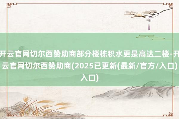 开云官网切尔西赞助商部分楼栋积水更是高达二楼-开云官网切尔西赞助商(2025已更新(最新/官方/入口)