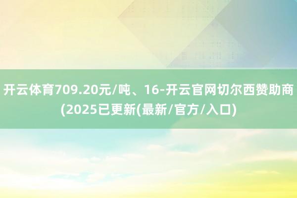 开云体育709.20元/吨、16-开云官网切尔西赞助商(2025已更新(最新/官方/入口)