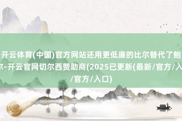 开云体育(中国)官方网站还用更低廉的比尔替代了鲍威尔-开云官网切尔西赞助商(2025已更新(最新/官方/入口)