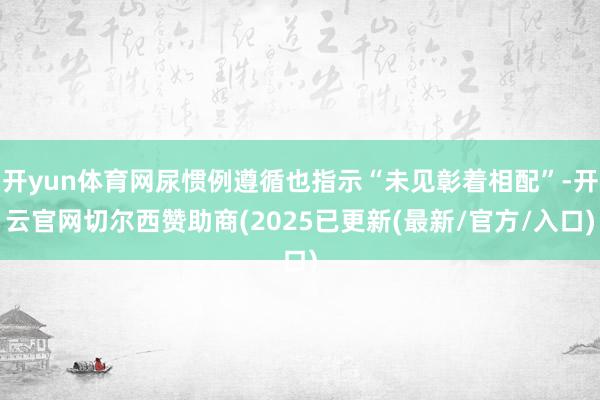 开yun体育网尿惯例遵循也指示“未见彰着相配”-开云官网切尔西赞助商(2025已更新(最新/官方/入口)