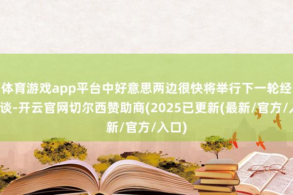 体育游戏app平台中好意思两边很快将举行下一轮经贸会谈-开云官网切尔西赞助商(2025已更新(最新/官方/入口)