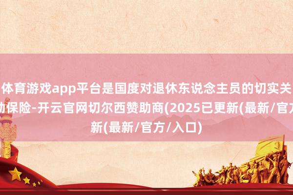 体育游戏app平台是国度对退休东说念主员的切实关切和有劲保险-开云官网切尔西赞助商(2025已更新(最新/官方/入口)