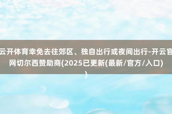 云开体育幸免去往郊区、独自出行或夜间出行-开云官网切尔西赞助商(2025已更新(最新/官方/入口)