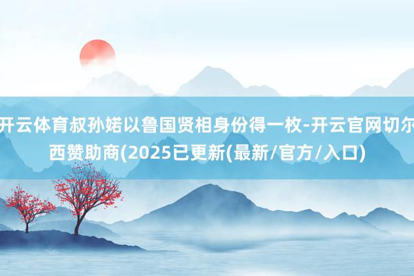 开云体育叔孙婼以鲁国贤相身份得一枚-开云官网切尔西赞助商(2025已更新(最新/官方/入口)