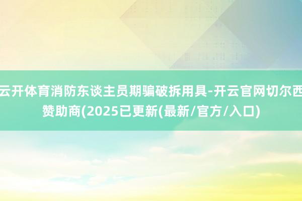 云开体育消防东谈主员期骗破拆用具-开云官网切尔西赞助商(2025已更新(最新/官方/入口)