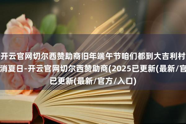 开云官网切尔西赞助商旧年端午节咱们都到大吉利村宣传避暑消夏日-开云官网切尔西赞助商(2025已更新(最新/官方/入口)