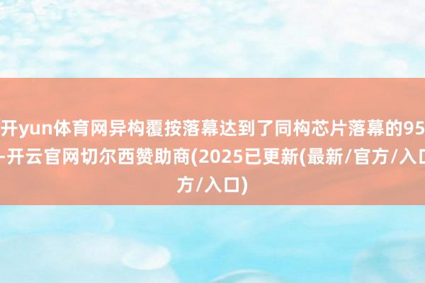开yun体育网异构覆按落幕达到了同构芯片落幕的95%-开云官网切尔西赞助商(2025已更新(最新/官方/入口)