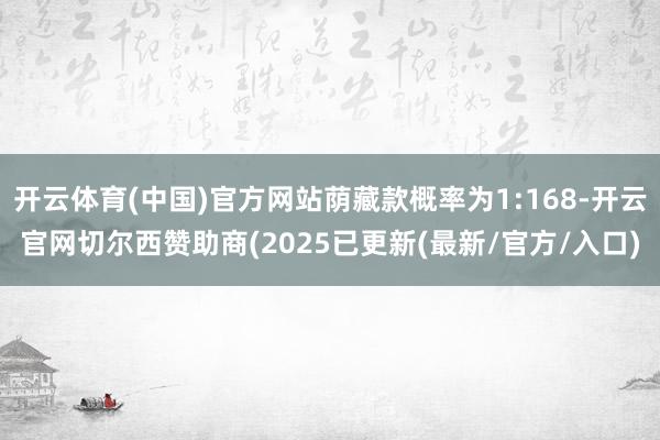 开云体育(中国)官方网站荫藏款概率为1:168-开云官网切尔西赞助商(2025已更新(最新/官方/入口)