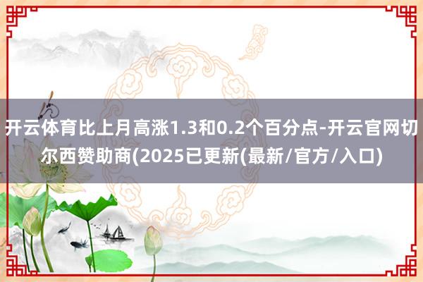 开云体育比上月高涨1.3和0.2个百分点-开云官网切尔西赞助商(2025已更新(最新/官方/入口)