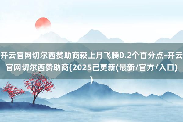 开云官网切尔西赞助商较上月飞腾0.2个百分点-开云官网切尔西赞助商(2025已更新(最新/官方/入口)
