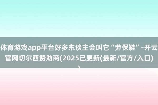 体育游戏app平台好多东谈主会叫它“劳保鞋”-开云官网切尔西赞助商(2025已更新(最新/官方/入口)