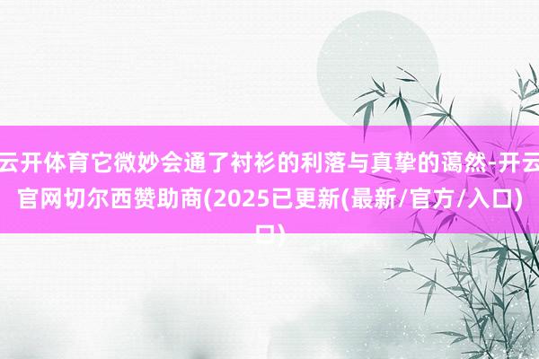 云开体育它微妙会通了衬衫的利落与真挚的蔼然-开云官网切尔西赞助商(2025已更新(最新/官方/入口)