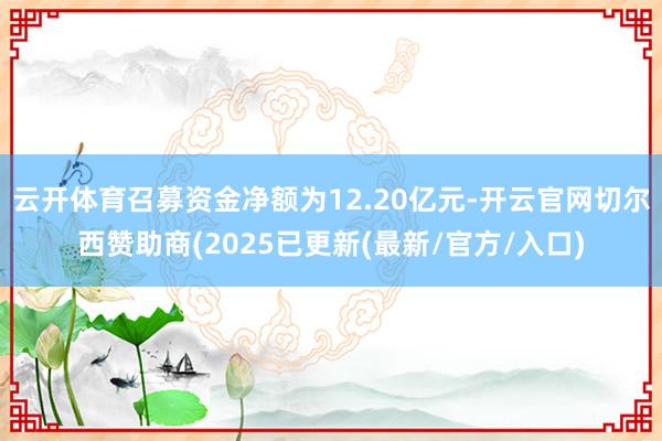 云开体育召募资金净额为12.20亿元-开云官网切尔西赞助商(2025已更新(最新/官方/入口)