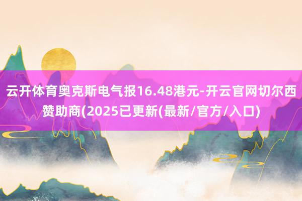 云开体育奥克斯电气报16.48港元-开云官网切尔西赞助商(2025已更新(最新/官方/入口)