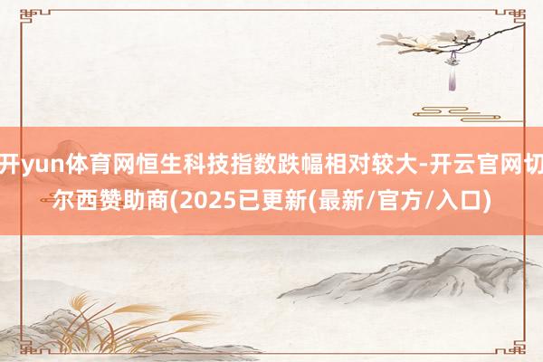 开yun体育网恒生科技指数跌幅相对较大-开云官网切尔西赞助商(2025已更新(最新/官方/入口)