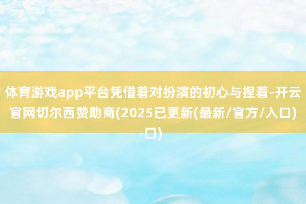 体育游戏app平台凭借着对扮演的初心与捏着-开云官网切尔西赞助商(2025已更新(最新/官方/入口)