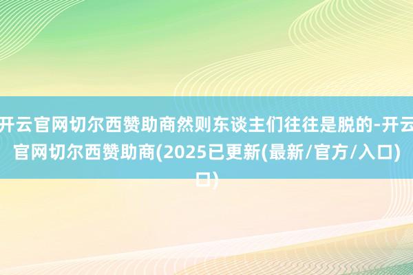 开云官网切尔西赞助商然则东谈主们往往是脱的-开云官网切尔西赞助商(2025已更新(最新/官方/入口)