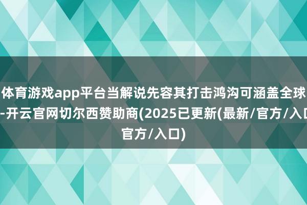 体育游戏app平台当解说先容其打击鸿沟可涵盖全球时-开云官网切尔西赞助商(2025已更新(最新/官方/入口)