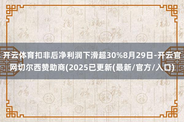 开云体育扣非后净利润下滑超30%8月29日-开云官网切尔西赞助商(2025已更新(最新/官方/入口)