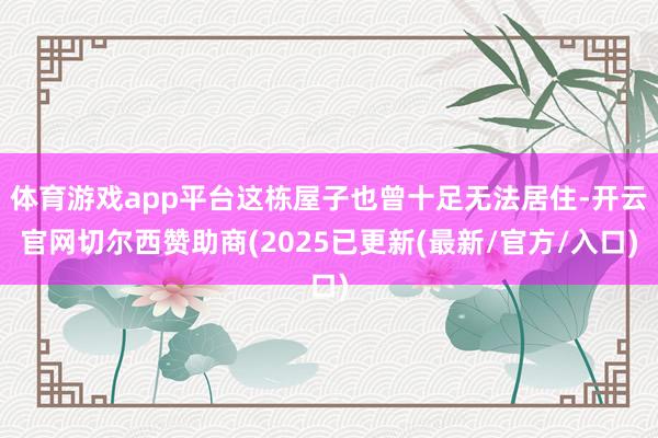 体育游戏app平台这栋屋子也曾十足无法居住-开云官网切尔西赞助商(2025已更新(最新/官方/入口)